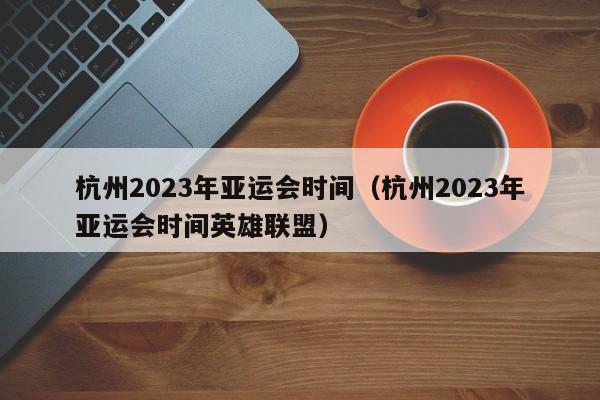 杭州2023年亚运会时间（杭州2023年亚运会时间英雄联盟）